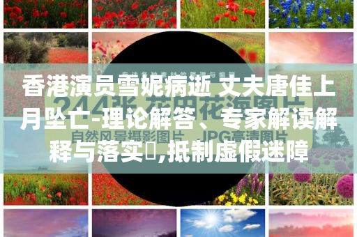 香港演員雪妮病逝 丈夫唐佳上月墜亡-理論解答、專家解讀解釋與落實(shí)?,抵制虛假迷障