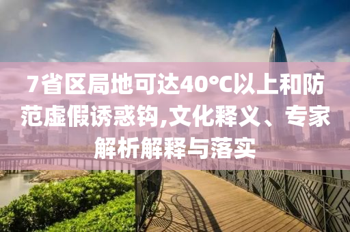 7省區(qū)局地可達(dá)40℃以上和防范虛假誘惑鉤,文化釋義、專(zhuān)家解析解釋與落實(shí)
