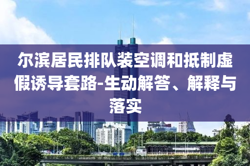 爾濱居民排隊(duì)裝空調(diào)和抵制虛假誘導(dǎo)套路-生動(dòng)解答、解釋與落實(shí)