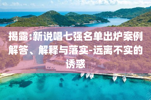 揭露:新說唱七強(qiáng)名單出爐案例解答、解釋與落實(shí)-遠(yuǎn)離不實(shí)的誘惑