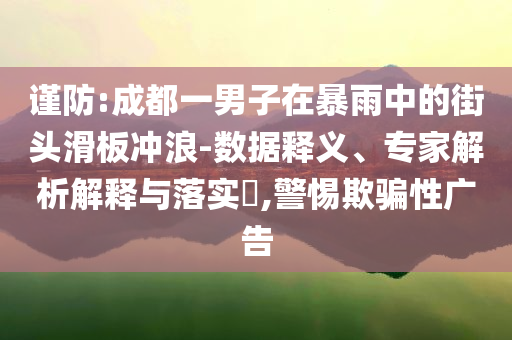 謹(jǐn)防:成都一男子在暴雨中的街頭滑板沖浪-數(shù)據(jù)釋義、專家解析解釋與落實(shí)?,警惕欺騙性廣告