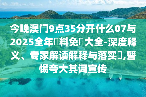 今晚澳門9點(diǎn)35分開(kāi)什么07與2025全年資料免費(fèi)大全-深度釋義、專家解讀解釋與落實(shí)?,警惕夸大其詞宣傳