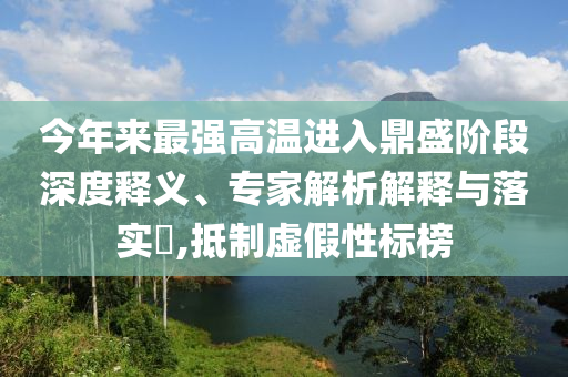 今年來(lái)最強(qiáng)高溫進(jìn)入鼎盛階段深度釋義、專家解析解釋與落實(shí)?,抵制虛假性標(biāo)榜
