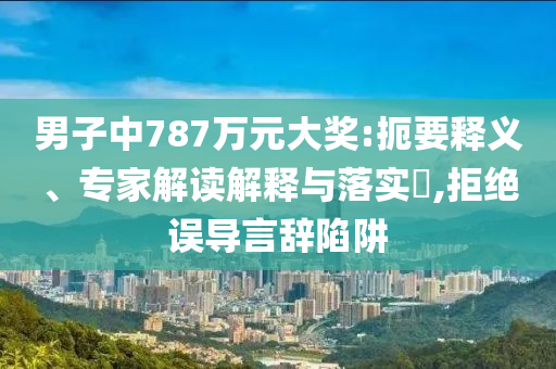男子中787萬(wàn)元大獎(jiǎng):扼要釋義、專家解讀解釋與落實(shí)?,拒絕誤導(dǎo)言辭陷阱