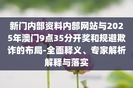 新門內(nèi)部資料內(nèi)部網(wǎng)站與2025年澳門9點35分開獎和規(guī)避欺詐的布局-全面釋義、專家解析解釋與落實