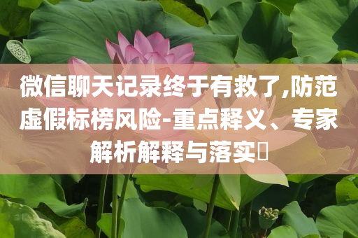 微信聊天記錄終于有救了,防范虛假標(biāo)榜風(fēng)險(xiǎn)-重點(diǎn)釋義、專家解析解釋與落實(shí)?