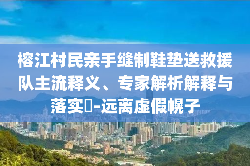 榕江村民親手縫制鞋墊送救援隊(duì)主流釋義、專家解析解釋與落實(shí)?-遠(yuǎn)離虛假幌子