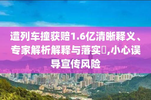 遭列車撞獲賠1.6億清晰釋義、專家解析解釋與落實(shí)?,小心誤導(dǎo)宣傳風(fēng)險(xiǎn)