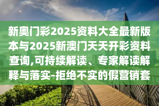 新奧門彩2025資料大全最新版本與2025新澳門天天開彩資料查詢,可持續(xù)解讀、專家解讀解釋與落實(shí)-拒絕不實(shí)的假營銷套