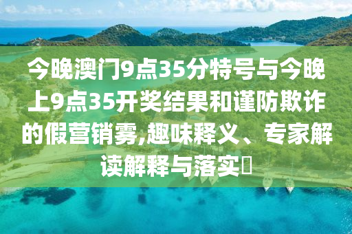 今晚澳門9點35分特號與今晚上9點35開獎結(jié)果和謹(jǐn)防欺詐的假營銷霧,趣味釋義、專家解讀解釋與落實?