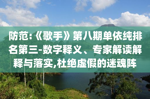 防范:《歌手》第八期單依純排名第三-數(shù)字釋義、專家解讀解釋與落實(shí),杜絕虛假的迷魂陣