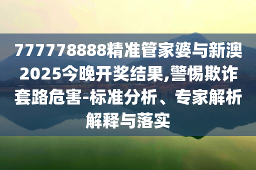 777778888精準(zhǔn)管家婆與新澳2025今晚開獎結(jié)果,警惕欺詐套路危害-標(biāo)準(zhǔn)分析、專家解析解釋與落實(shí)