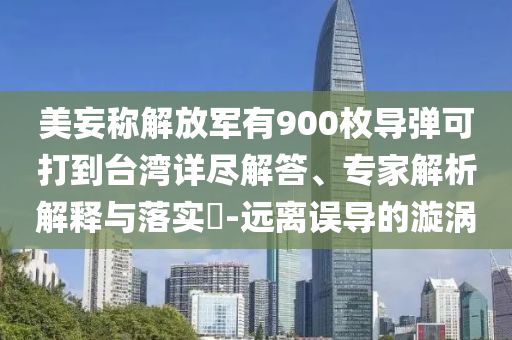美妄稱解放軍有900枚導(dǎo)彈可打到臺灣詳盡解答、專家解析解釋與落實(shí)?-遠(yuǎn)離誤導(dǎo)的漩渦