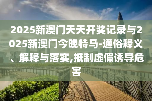 2025新澳門天天開獎記錄與2025新澳門今晚特馬-通俗釋義、解釋與落實(shí),抵制虛假誘導(dǎo)危害