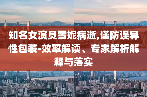 知名女演員雪妮病逝,謹(jǐn)防誤導(dǎo)性包裝-效率解讀、專家解析解釋與落實(shí)