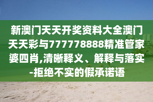 新澳門天天開獎資料大全澳門天天彩與777778888精準(zhǔn)管家婆四肖,清晰釋義、解釋與落實(shí)-拒絕不實(shí)的假承諾語