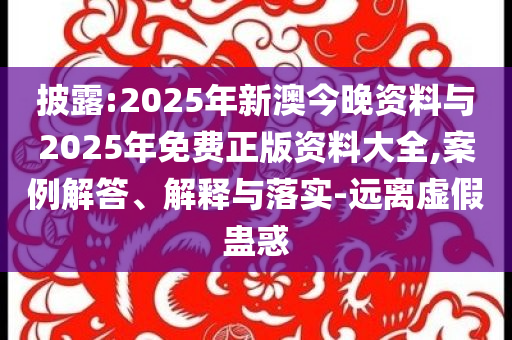 披露:2025年新澳今晚資料與2025年免費正版資料大全,案例解答、解釋與落實-遠離虛假蠱惑