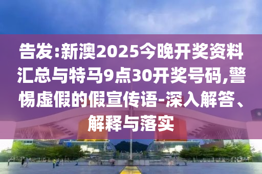 告發(fā):新澳2025今晚開(kāi)獎(jiǎng)資料匯總與特馬9點(diǎn)30開(kāi)獎(jiǎng)號(hào)碼,警惕虛假的假宣傳語(yǔ)-深入解答、解釋與落實(shí)