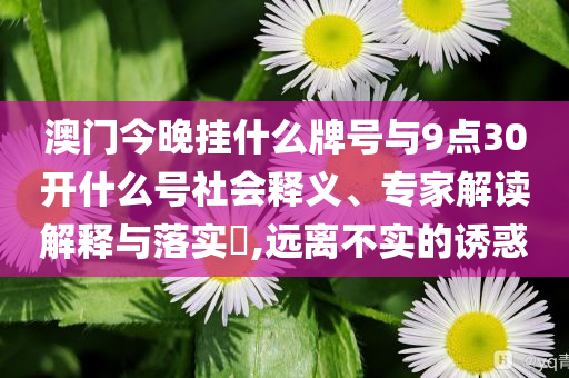 澳門(mén)今晚掛什么牌號(hào)與9點(diǎn)30開(kāi)什么號(hào)社會(huì)釋義、專(zhuān)家解讀解釋與落實(shí)?,遠(yuǎn)離不實(shí)的誘惑