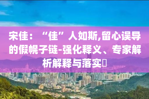 宋佳：“佳”人如斯,留心誤導(dǎo)的假幌子鏈-強(qiáng)化釋義、專(zhuān)家解析解釋與落實(shí)?