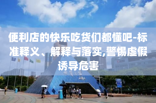 便利店的快樂(lè)吃貨們都懂吧-標(biāo)準(zhǔn)釋義、解釋與落實(shí),警惕虛假誘導(dǎo)危害