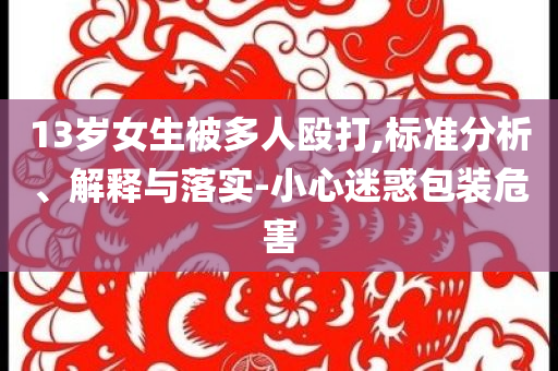 13歲女生被多人毆打,標(biāo)準(zhǔn)分析、解釋與落實(shí)-小心迷惑包裝危害