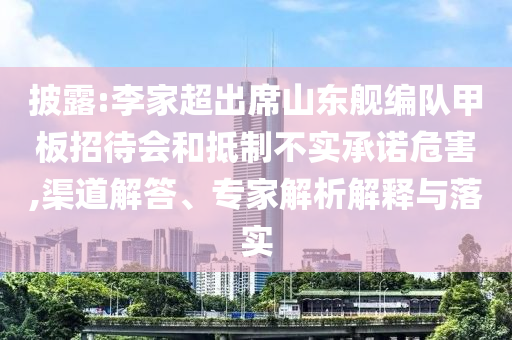 披露:李家超出席山東艦編隊甲板招待會和抵制不實承諾危害,渠道解答、專家解析解釋與落實