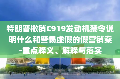 特朗普撤銷(xiāo)C919發(fā)動(dòng)機(jī)禁令說(shuō)明什么和警惕虛假的假營(yíng)銷(xiāo)案-重點(diǎn)釋義、解釋與落實(shí)