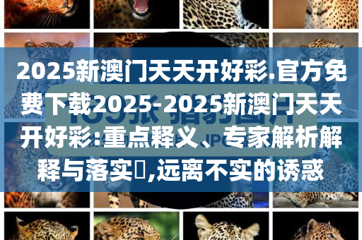 2025新澳門天天開(kāi)好彩.官方免費(fèi)下載2025-2025新澳門天天開(kāi)好彩:重點(diǎn)釋義、專家解析解釋與落實(shí)?,遠(yuǎn)離不實(shí)的誘惑