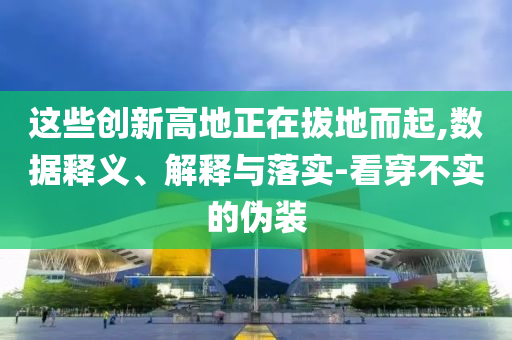 這些創(chuàng)新高地正在拔地而起,數(shù)據(jù)釋義、解釋與落實-看穿不實的偽裝