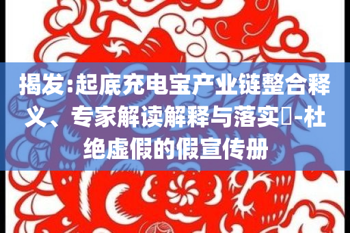 揭發(fā):起底充電寶產(chǎn)業(yè)鏈整合釋義、專家解讀解釋與落實?-杜絕虛假的假宣傳冊
