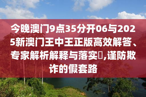 今晚澳門9點35分開06與2025新澳門王中王正版高效解答、專家解析解釋與落實?,謹(jǐn)防欺詐的假套路