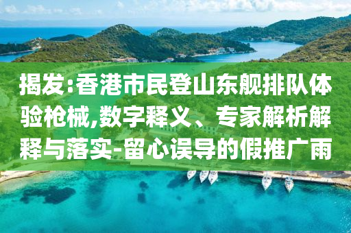 揭發(fā):香港市民登山東艦排隊體驗槍械,數(shù)字釋義、專家解析解釋與落實-留心誤導(dǎo)的假推廣雨