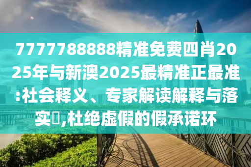 7777788888精準(zhǔn)免費四肖2025年與新澳2025最精準(zhǔn)正最準(zhǔn):社會釋義、專家解讀解釋與落實?,杜絕虛假的假承諾環(huán)