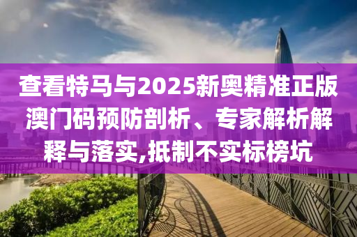 查看特馬與2025新奧精準(zhǔn)正版澳門(mén)碼預(yù)防剖析、專(zhuān)家解析解釋與落實(shí),抵制不實(shí)標(biāo)榜坑