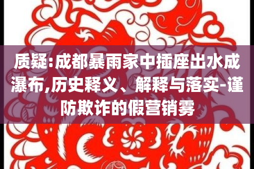 質(zhì)疑:成都暴雨家中插座出水成瀑布,歷史釋義、解釋與落實(shí)-謹(jǐn)防欺詐的假營(yíng)銷(xiāo)霧