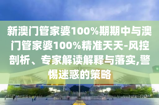 新澳門(mén)管家婆100%期期中與澳門(mén)管家婆100%精準(zhǔn)天天-風(fēng)控剖析、專(zhuān)家解讀解釋與落實(shí),警惕迷惑的策略