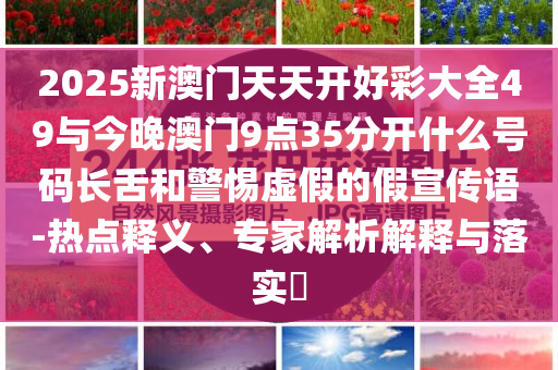 2025新澳門天天開好彩大全49與今晚澳門9點(diǎn)35分開什么號(hào)碼長舌和警惕虛假的假宣傳語-熱點(diǎn)釋義、專家解析解釋與落實(shí)?