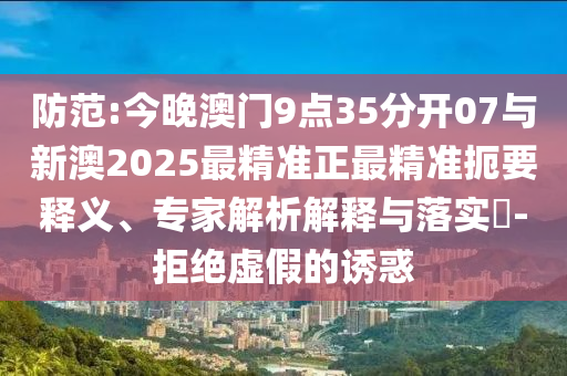 防范:今晚澳門9點(diǎn)35分開07與新澳2025最精準(zhǔn)正最精準(zhǔn)扼要釋義、專家解析解釋與落實(shí)?-拒絕虛假的誘惑