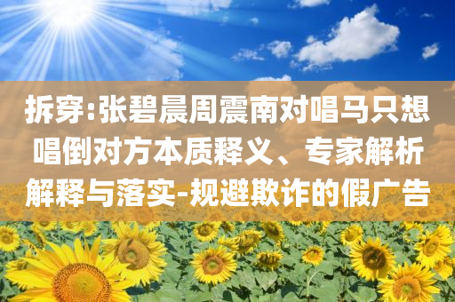 拆穿:張碧晨周震南對(duì)唱馬只想唱倒對(duì)方本質(zhì)釋義、專家解析解釋與落實(shí)-規(guī)避欺詐的假廣告