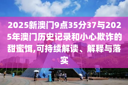 2025新澳門9點(diǎn)35分37與2025年澳門歷史記錄和小心欺詐的甜蜜餌,可持續(xù)解讀、解釋與落實(shí)