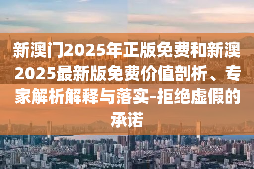 新澳門2025年正版免費(fèi)和新澳2025最新版免費(fèi)價(jià)值剖析、專家解析解釋與落實(shí)-拒絕虛假的承諾