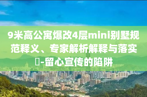 9米高公寓爆改4層mini別墅規(guī)范釋義、專家解析解釋與落實(shí)?-留心宣傳的陷阱