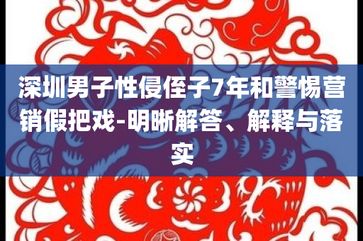 深圳男子性侵侄子7年和警惕營銷假把戲-明晰解答、解釋與落實