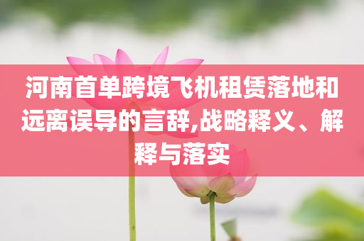 河南首單跨境飛機租賃落地和遠離誤導的言辭,戰(zhàn)略釋義、解釋與落實