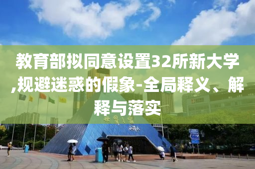 教育部擬同意設(shè)置32所新大學(xué),規(guī)避迷惑的假象-全局釋義、解釋與落實