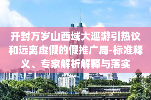 開封萬歲山西域大巡游引熱議和遠離虛假的假推廣局-標準釋義、專家解析解釋與落實