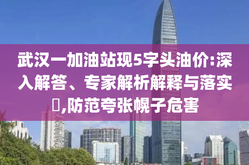 武漢一加油站現(xiàn)5字頭油價:深入解答、專家解析解釋與落實?,防范夸張幌子危害