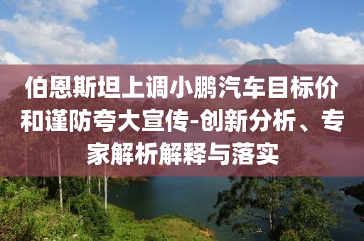 伯恩斯坦上調(diào)小鵬汽車目標價和謹防夸大宣傳-創(chuàng)新分析、專家解析解釋與落實