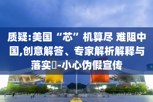 質(zhì)疑:美國(guó)“芯”機(jī)算盡 難阻中國(guó),創(chuàng)意解答、專家解析解釋與落實(shí)?-小心偽假宣傳
